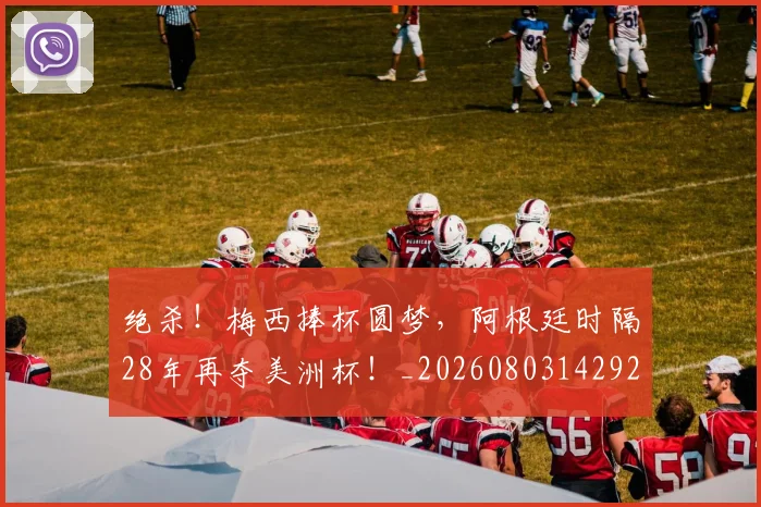 绝杀!梅西捧杯圆梦,阿根廷时隔28年再夺美洲杯!_20260803142921