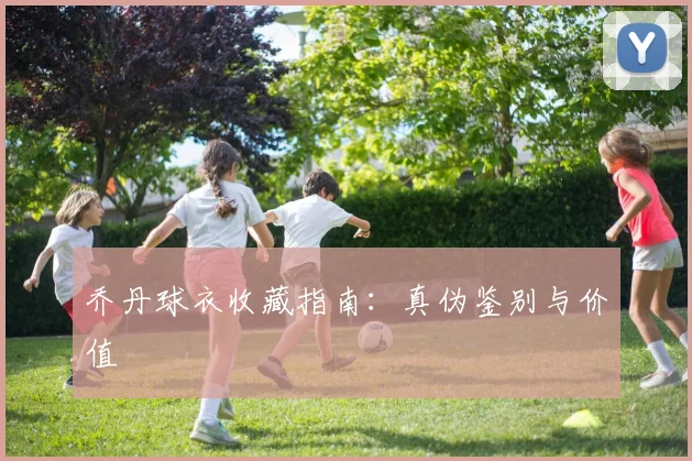 乔丹球衣收藏指南：真伪鉴别与价值