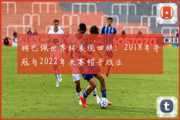 姆巴佩世界杯表现回顾:2018年夺冠与2022年决赛帽子戏法