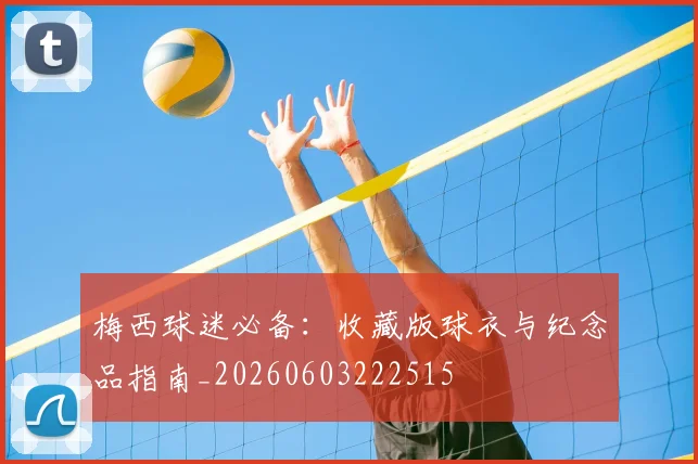 梅西球迷必备:收藏版球衣与纪念品指南_20260603222515