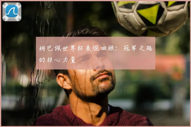 姆巴佩世界杯表现回顾:冠军之路的核心力量