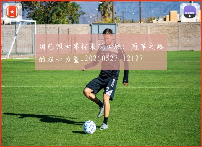 姆巴佩世界杯表现回顾:冠军之路的核心力量_20260527112127