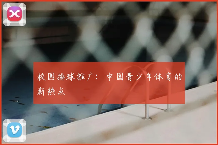 校园排球推广:中国青少年体育的新热点