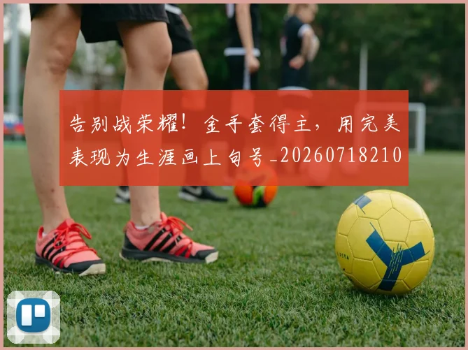 告别战荣耀！金手套得主，用完美表现为生涯画上句号_20260718210108