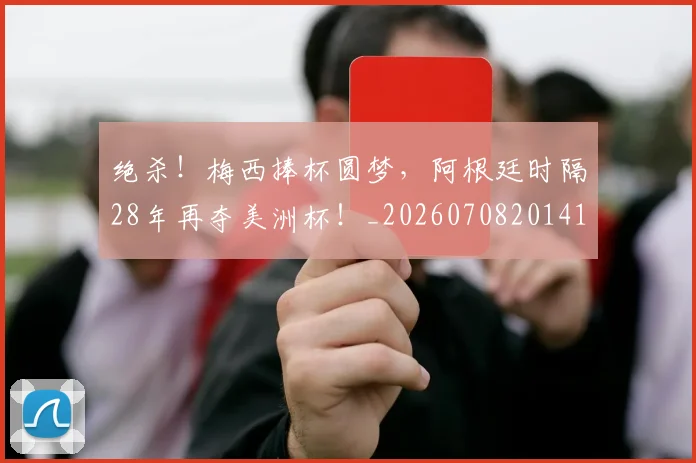绝杀!梅西捧杯圆梦,阿根廷时隔28年再夺美洲杯!_20260708201411