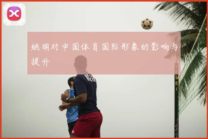 姚明对中国体育国际形象的影响与提升