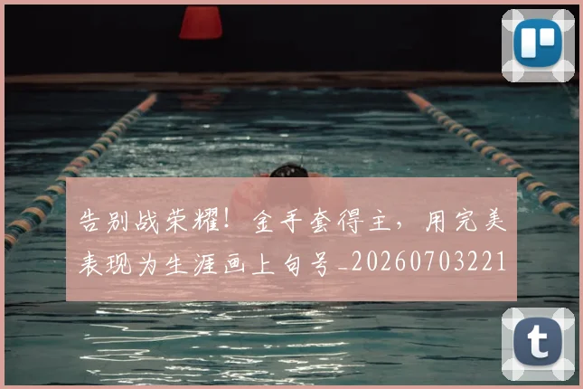 告别战荣耀！金手套得主，用完美表现为生涯画上句号_20260703221706