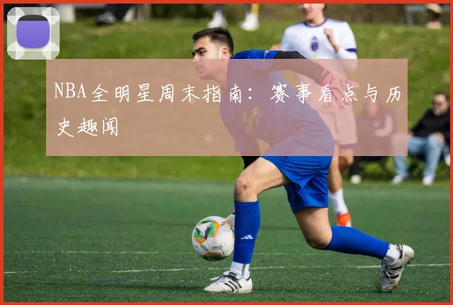 NBA全明星周末指南:赛事看点与历史趣闻