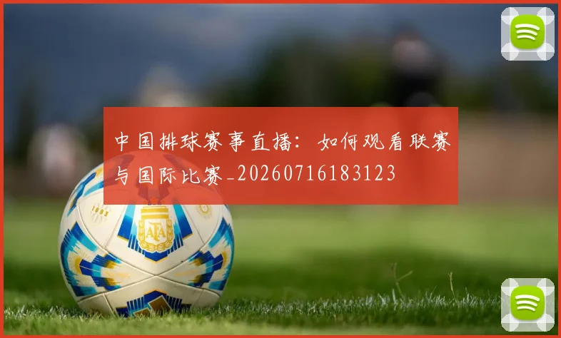 中国排球赛事直播：如何观看联赛与国际比赛_20260716183123
