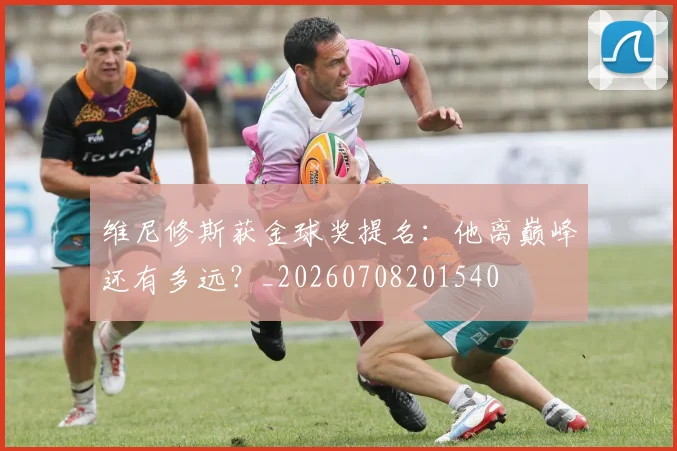 维尼修斯获金球奖提名:他离巅峰还有多远?_20260708201540