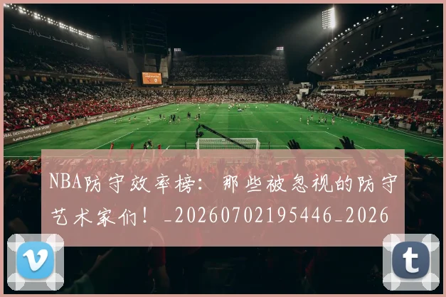 NBA防守效率榜：那些被忽视的防守艺术家们！_20260702195446_20260714214758