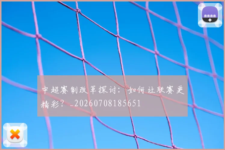 中超赛制改革探讨:如何让联赛更精彩?_20260708185651