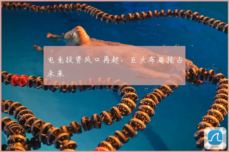 电竞投资风口再起,巨头布局抢占未来