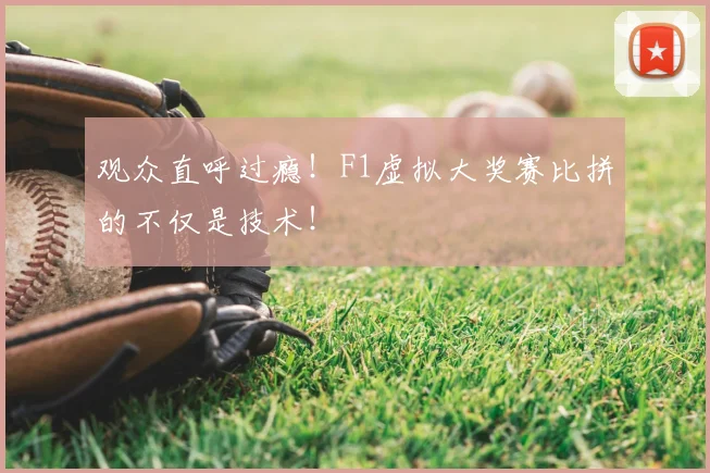 观众直呼过瘾！F1虚拟大奖赛比拼的不仅是技术！