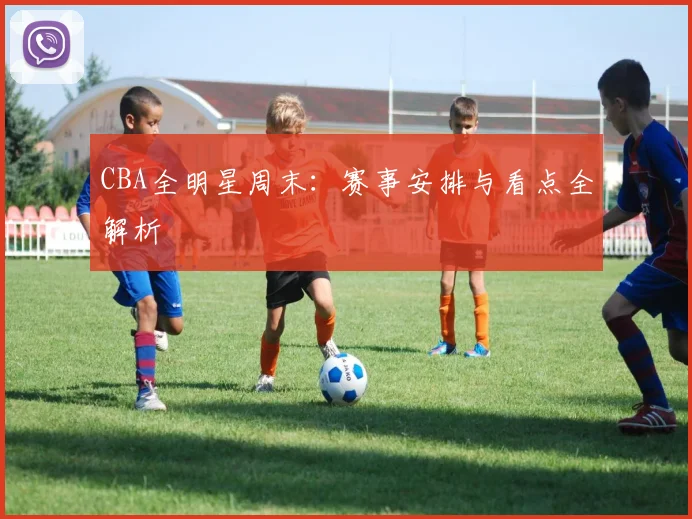 CBA全明星周末:赛事安排与看点全解析