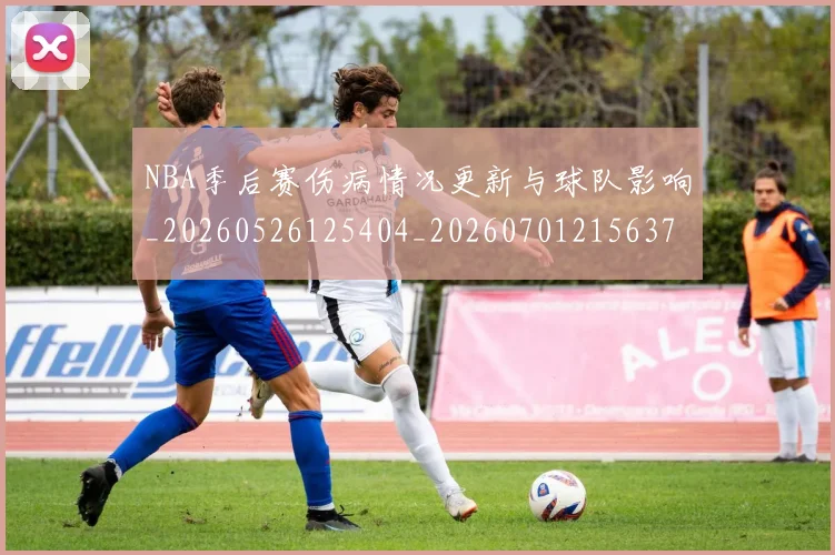 NBA季后赛伤病情况更新与球队影响_20260526125404_20260701215637