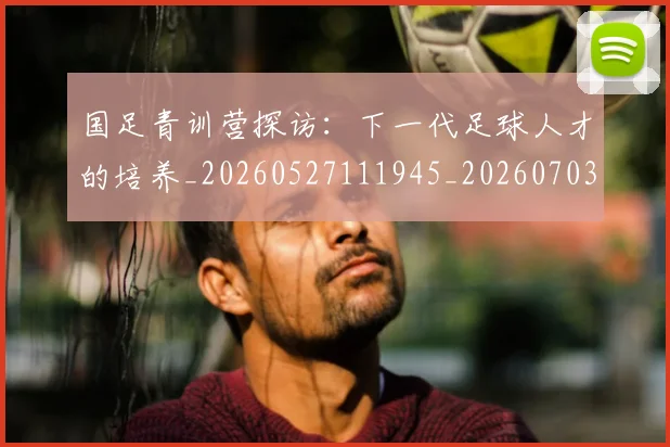 国足青训营探访:下一代足球人才的培养_20260527111945_20260703224615