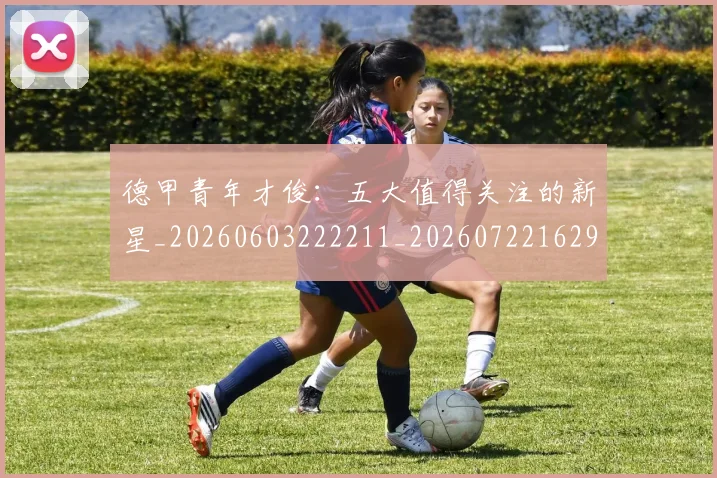 德甲青年才俊：五大值得关注的新星_20260603222211_20260722162954