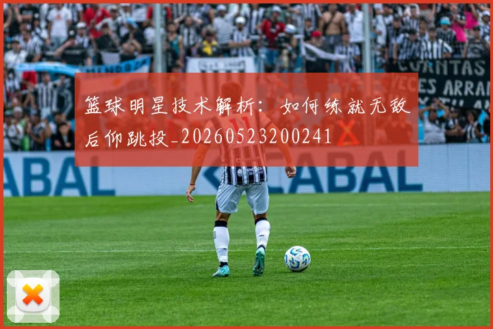 篮球明星技术解析:如何练就无敌后仰跳投_20260523200241