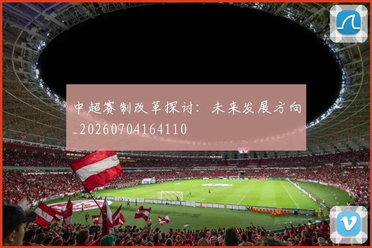 中超赛制改革探讨:未来发展方向_20260704164110