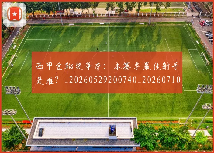 西甲金靴奖争夺:本赛季最佳射手是谁?_20260529200740_20260710013046