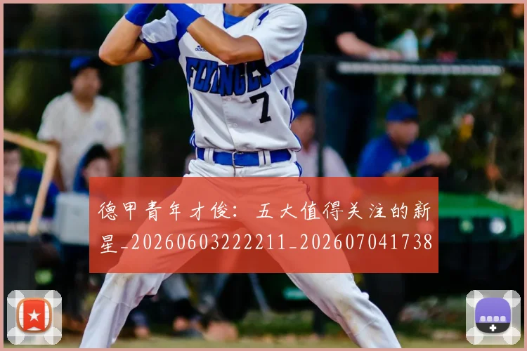 德甲青年才俊：五大值得关注的新星_20260603222211_20260704173852_20260722162955