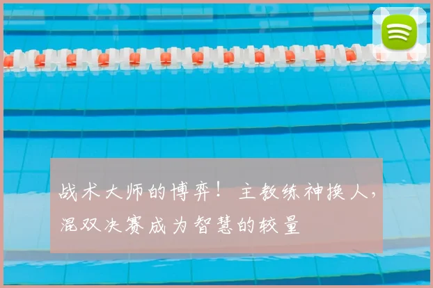 战术大师的博弈!主教练神换人,混双决赛成为智慧的较量