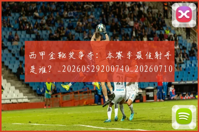 西甲金靴奖争夺:本赛季最佳射手是谁?_20260529200740_20260710013046