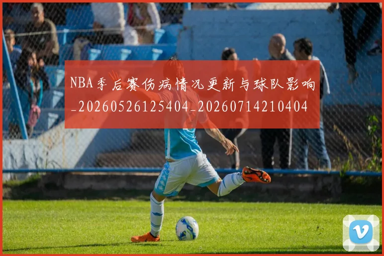 NBA季后赛伤病情况更新与球队影响_20260526125404_20260714210404