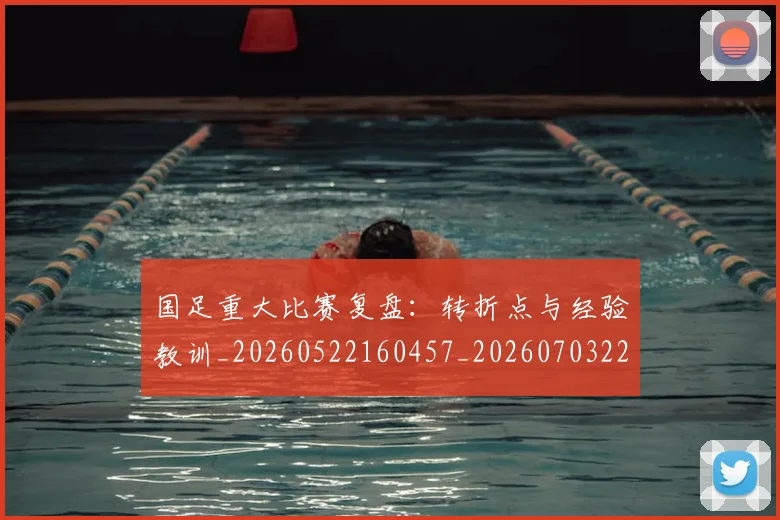 国足重大比赛复盘:转折点与经验教训_20260522160457_20260703224506_20260719165448