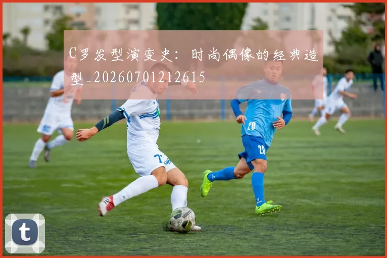 C罗发型演变史:时尚偶像的经典造型_20260701212615