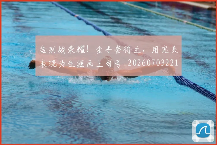 告别战荣耀！金手套得主，用完美表现为生涯画上句号_20260703221706