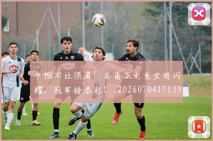 巾帼不让须眉！东南亚电竞女将闪耀，冠军榜添彩！_20260704171333