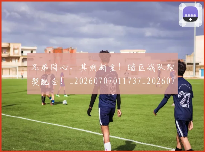 兄弟同心，其利断金！暗区战队默契配合！_20260707011737_20260718003747