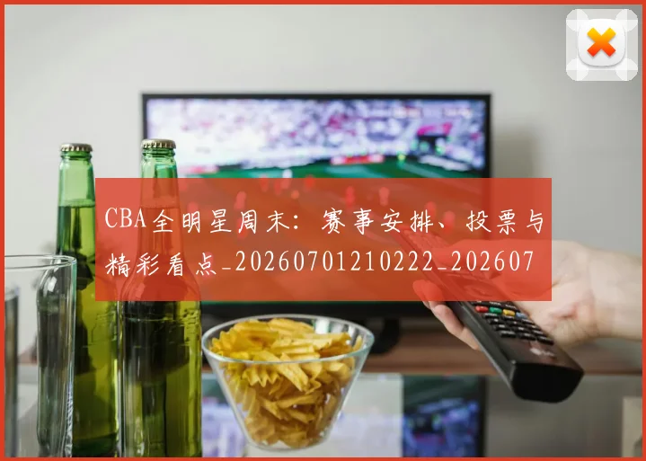 CBA全明星周末:赛事安排、投票与精彩看点_20260701210222_20260712043814