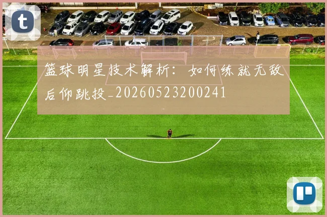 篮球明星技术解析:如何练就无敌后仰跳投_20260523200241