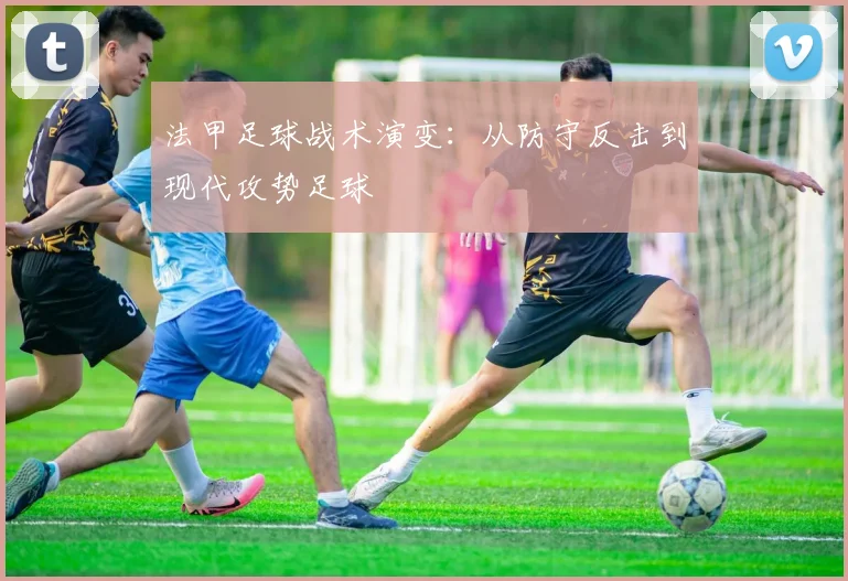 法甲足球战术演变:从防守反击到现代攻势足球