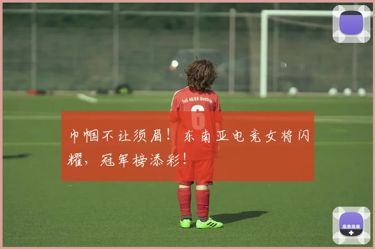 巾帼不让须眉！东南亚电竞女将闪耀，冠军榜添彩！
