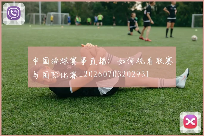 中国排球赛事直播:如何观看联赛与国际比赛_20260703202931