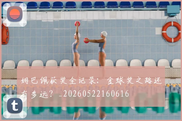 姆巴佩获奖全记录:金球奖之路还有多远?_20260522160616