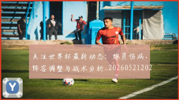 关注世界杯最新动态：球员伤病、阵容调整与战术分析_20260521202233_20260703215001