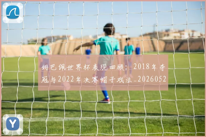 姆巴佩世界杯表现回顾:2018年夺冠与2022年决赛帽子戏法_20260527112127