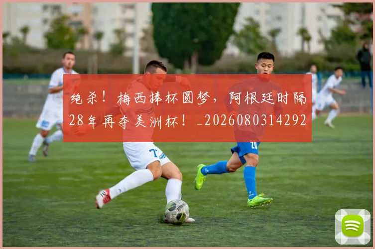 绝杀！梅西捧杯圆梦，阿根廷时隔28年再夺美洲杯！_20260803142921