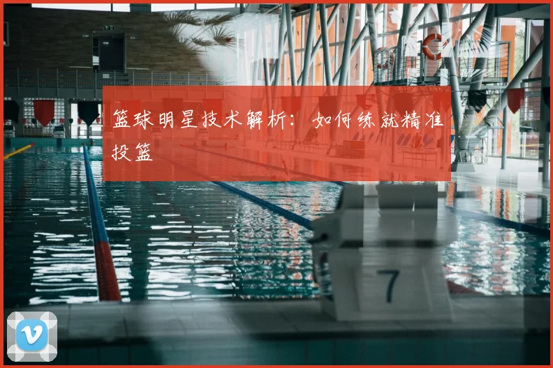 篮球明星技术解析:如何练就精准投篮