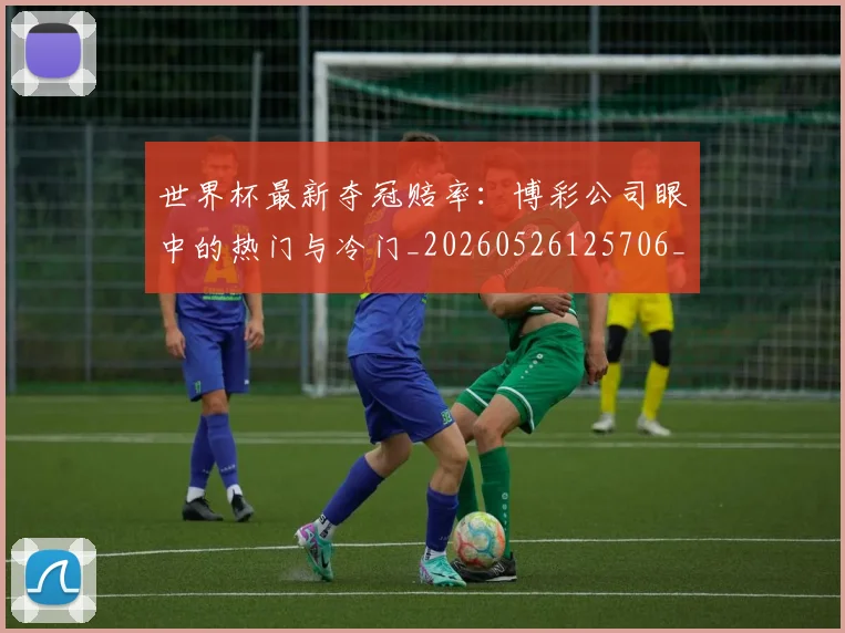 世界杯最新夺冠赔率：博彩公司眼中的热门与冷门_20260526125706_20260702174448