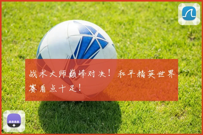 战术大师巅峰对决!和平精英世界赛看点十足!