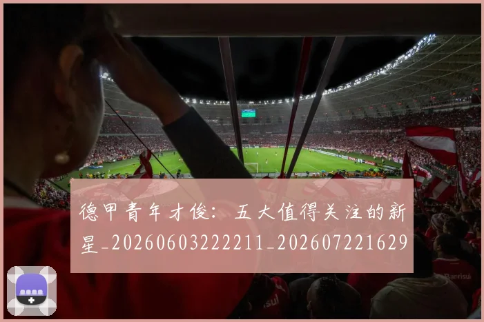 德甲青年才俊:五大值得关注的新星_20260603222211_20260722162954