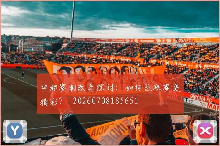 中超赛制改革探讨:如何让联赛更精彩?_20260708185651