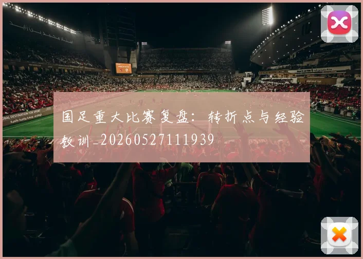 国足重大比赛复盘：转折点与经验教训_20260527111939