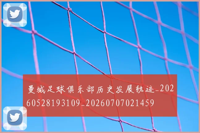 曼城足球俱乐部历史发展轨迹_20260528193109_20260707021459